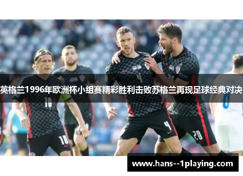 英格兰1996年欧洲杯小组赛精彩胜利击败苏格兰再现足球经典对决