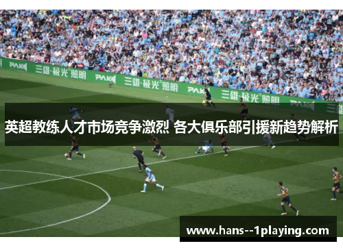 英超教练人才市场竞争激烈 各大俱乐部引援新趋势解析 英超教练人才市场竞争激烈 各大俱乐部引援新趋势解析
