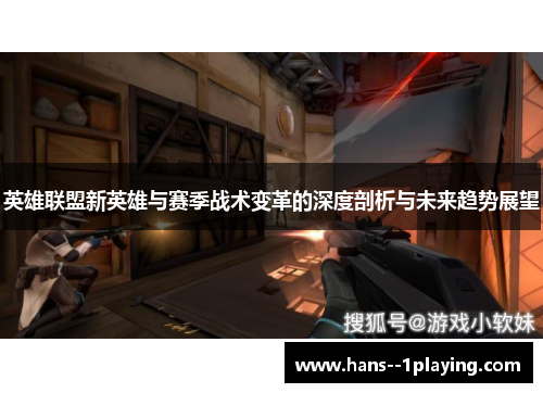 英雄联盟新英雄与赛季战术变革的深度剖析与未来趋势展望