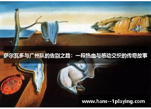 萨尔瓦多与广州队的告别之路:一段热血与感动交织的传奇故事 萨尔瓦多与广州队的告别之路:一段热血与感动交织的传奇故事