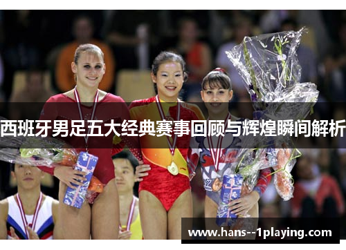 西班牙男足五大经典赛事回顾与辉煌瞬间解析 西班牙男足五大经典赛事回顾与辉煌瞬间解析