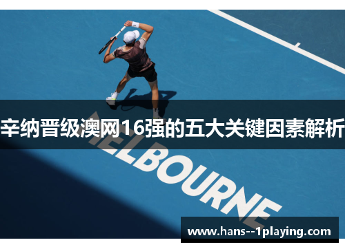 辛纳晋级澳网16强的五大关键因素解析 辛纳晋级澳网16强的五大关键因素解析