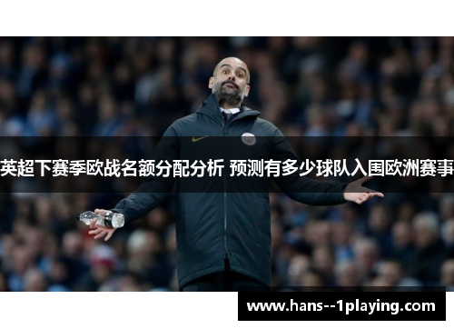 英超下赛季欧战名额分配分析 预测有多少球队入围欧洲赛事