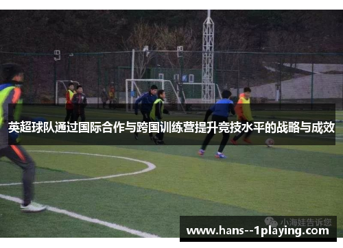 英超球队通过国际合作与跨国训练营提升竞技水平的战略与成效 英超球队通过国际合作与跨国训练营提升竞技水平的战略与成效