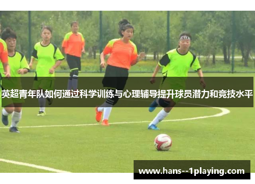 英超青年队如何通过科学训练与心理辅导提升球员潜力和竞技水平 英超青年队如何通过科学训练与心理辅导提升球员潜力和竞技水平