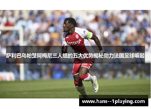 萨利巴乌帕楚阿梅尼三人组的五大优势揭秘助力法国足球崛起 萨利巴乌帕楚阿梅尼三人组的五大优势揭秘助力法国足球崛起