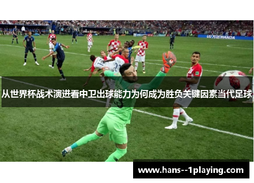 从世界杯战术演进看中卫出球能力为何成为胜负关键因素当代足球 从世界杯战术演进看中卫出球能力为何成为胜负关键因素当代足球