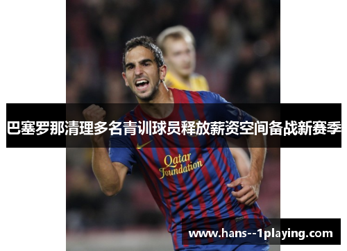 巴塞罗那清理多名青训球员释放薪资空间备战新赛季
