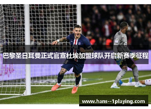 巴黎圣日耳曼正式官宣杜埃加盟球队开启新赛季征程 巴黎圣日耳曼正式官宣杜埃加盟球队开启新赛季征程