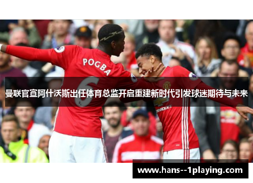 曼联官宣阿什沃斯出任体育总监开启重建新时代引发球迷期待与未来 曼联官宣阿什沃斯出任体育总监开启重建新时代引发球迷期待与未来