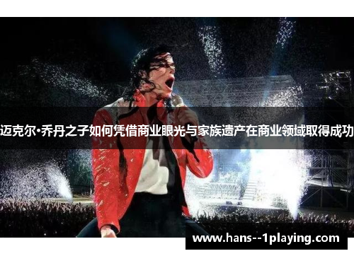 迈克尔·乔丹之子如何凭借商业眼光与家族遗产在商业领域取得成功