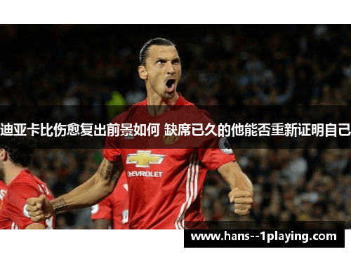 迪亚卡比伤愈复出前景如何 缺席已久的他能否重新证明自己