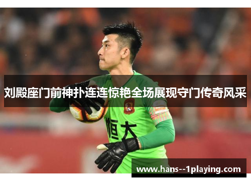 刘殿座门前神扑连连惊艳全场展现守门传奇风采