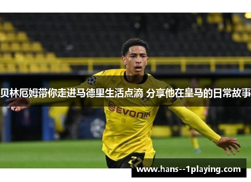 贝林厄姆带你走进马德里生活点滴 分享他在皇马的日常故事